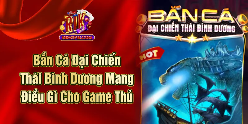 Bắn Cá Đại Chiến Thái Bình Dương Mang Điều Gì Cho Game Thủ