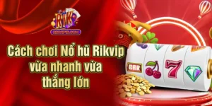 Cách Chơi Nổ Hũ Rikvip Vừa Nhanh Vừa Thắng Lớn