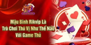 Mậu Binh Rikvip Là Trò Chơi Thú Vị Như Thế Nào Với Game Thủ