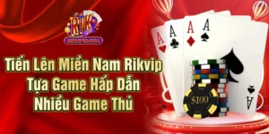 Tiến Lên Miền Nam Rikvip - Tựa Game Hấp Dẫn Nhiều Game Thủ